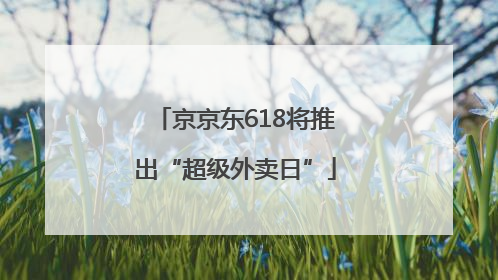 京京东618将推出“超级外卖日”