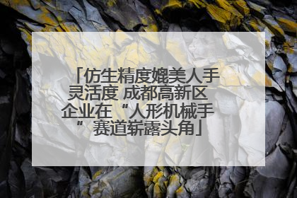 仿生精度媲美人手灵活度 成都高新区企业在“人形机械手”赛道崭露头角