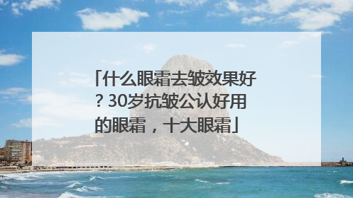 什么眼霜去皱效果好？30岁抗皱公认好用的眼霜，十大眼霜