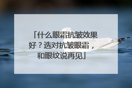 什么眼霜抗皱效果好？选对抗皱眼霜，和眼纹说再见