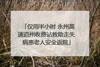 仅用半小时 永州高速道州收费站救助走失病患老人安全返院