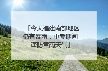 今天福建南部地区仍有暴雨，中考期间谨防雷雨天气