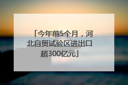 今年前5个月，河北自贸试验区进出口超300亿元