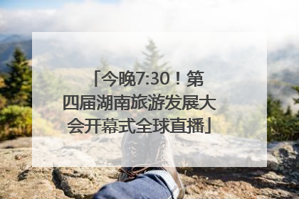 今晚7:30！第四届湖南旅游发展大会开幕式全球直播