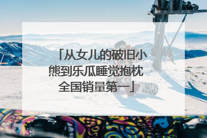 从女儿的破旧小熊到乐瓜睡觉抱枕全国销量第一