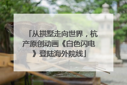 从拱墅走向世界，杭产原创动画《白色闪电》登陆海外院线