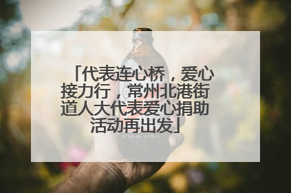 代表连心桥，爱心接力行，常州北港街道人大代表爱心捐助活动再出发