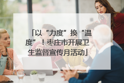 以“力度”换“温度”！枣庄市开展卫生监督宣传月活动