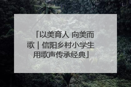 以美育人 向美而歌｜信阳乡村小学生用歌声传承经典