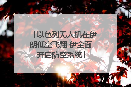 以色列无人机在伊朗低空飞翔 伊全面开启防空系统