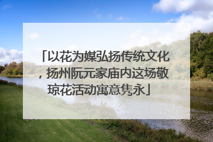 以花为媒弘扬传统文化，扬州阮元家庙内这场敬琼花活动寓意隽永