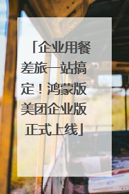企业用餐差旅一站搞定！鸿蒙版美团企业版正式上线