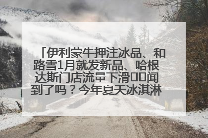 伊利蒙牛押注冰品、和路雪1月就发新品、哈根达斯门店流量下滑⋯⋯闻到了吗？今年夏天冰淇淋市场的火药味