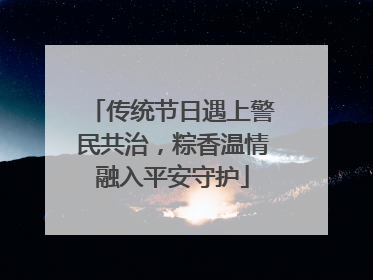 传统节日遇上警民共治，粽香温情融入平安守护