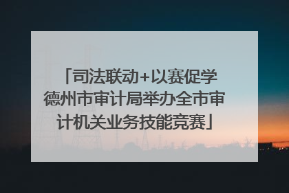 司法联动+以赛促学 德州市审计局举办全市审计机关业务技能竞赛