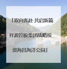 双向奔赴 共启新篇 祥源控股集团战略投资海昌海洋公园