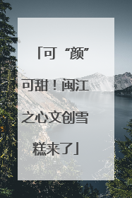 可“颜”可甜！闽江之心文创雪糕来了