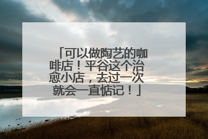 可以做陶艺的咖啡店！平谷这个治愈小店，去过一次就会一直惦记！