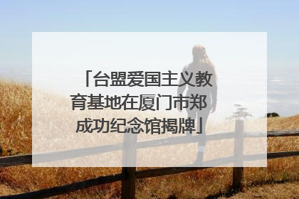 台盟爱国主义教育基地在厦门市郑成功纪念馆揭牌