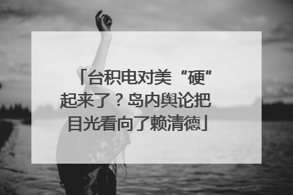 台积电对美“硬”起来了？岛内舆论把目光看向了赖清德