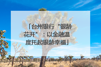 台州银行“银龄花开”：以金融温度托起银龄幸福