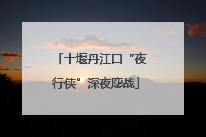 十堰丹江口“夜行侠”深夜鏖战