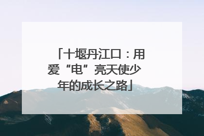十堰丹江口：用爱“电”亮天使少年的成长之路
