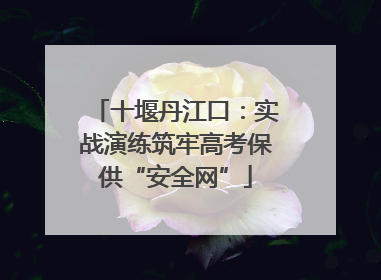 十堰丹江口：实战演练筑牢高考保供“安全网”