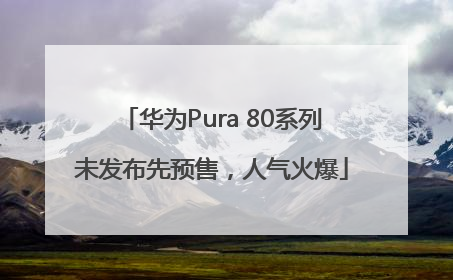 华为Pura 80系列未发布先预售，人气火爆