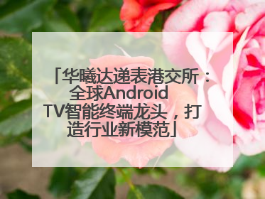 华曦达递表港交所：全球Android TV智能终端龙头，打造行业新模范