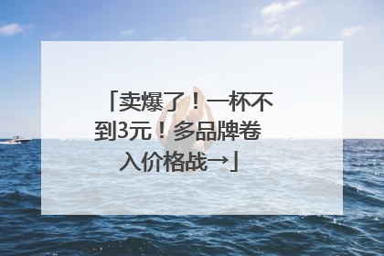 卖爆了！一杯不到3元！多品牌卷入价格战→
