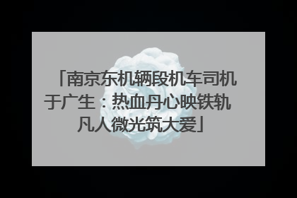 南京东机辆段机车司机于广生：热血丹心映铁轨 凡人微光筑大爱