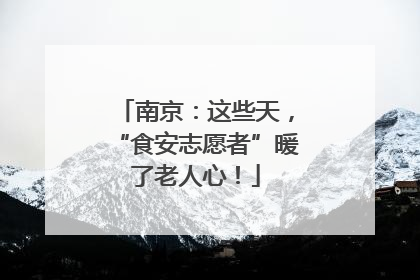 南京：这些天，“食安志愿者”暖了老人心！