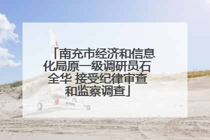 南充市经济和信息化局原一级调研员石全华 接受纪律审查和监察调查