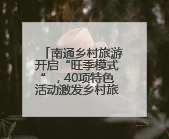 南通乡村旅游开启“旺季模式”，40项特色活动激发乡村旅游消费潜力