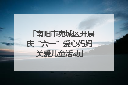 南阳市宛城区开展庆“六一”爱心妈妈关爱儿童活动