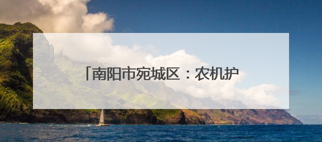 南阳市宛城区：农机护“三夏” 麦浪映丰景