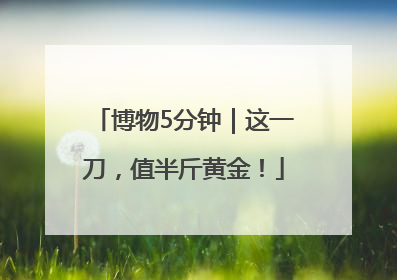 博物5分钟｜这一刀，值半斤黄金！