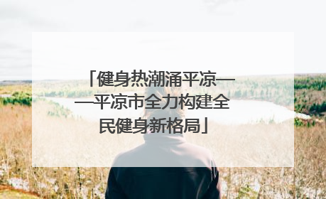 健身热潮涌平凉——平凉市全力构建全民健身新格局