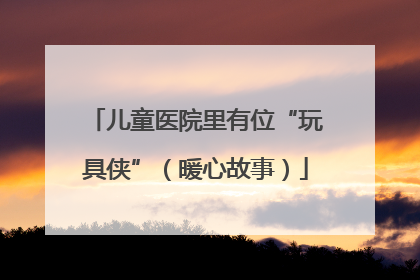 儿童医院里有位“玩具侠”（暖心故事）