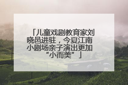 儿童戏剧教育家刘晓邑进驻，今夏江南小剧场亲子演出更加“小而美”