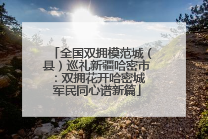 全国双拥模范城（县）巡礼新疆哈密市：双拥花开哈密城 军民同心谱新篇