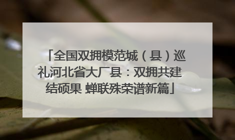 全国双拥模范城（县）巡礼河北省大厂县：双拥共建结硕果 蝉联殊荣谱新篇