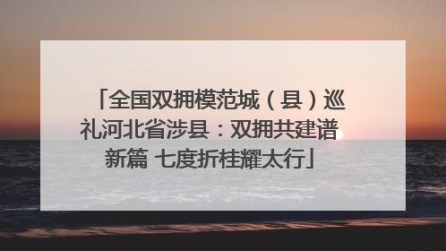 全国双拥模范城（县）巡礼河北省涉县：双拥共建谱新篇 七度折桂耀太行
