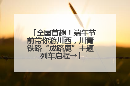 全国首趟！端午节前带你游川西，川青铁路“成路鹿”主题列车启程→