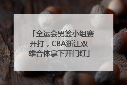 全运会男篮小组赛开打，CBA浙江双雄合体拿下开门红