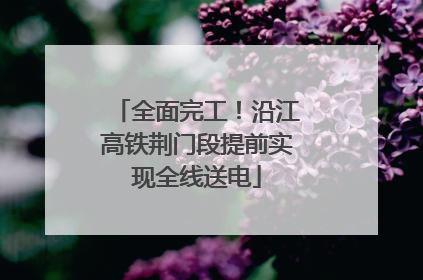 全面完工！沿江高铁荆门段提前实现全线送电