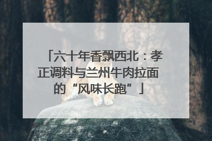六十年香飘西北：孝正调料与兰州牛肉拉面的“风味长跑”