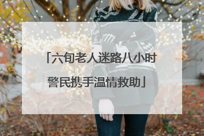 六旬老人迷路八小时 警民携手温情救助