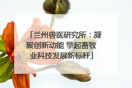 兰州兽医研究所：凝聚创新动能 擎起畜牧业科技发展新标杆